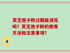 灵芝孢子粉过期能浇花吗？灵芝孢子粉的使用方法和注意事项？