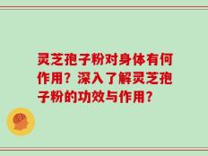灵芝孢子粉对身体有何作用？深入了解灵芝孢子粉的功效与作用？