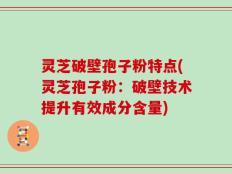 灵芝破壁孢子粉特点(灵芝孢子粉：破壁技术提升有效成分含量)