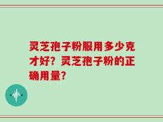 灵芝孢子粉服用多少克才好？灵芝孢子粉的正确用量？