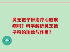 灵芝孢子粉治疗心脏疾病吗？科学解析灵芝孢子粉的功效与作用？