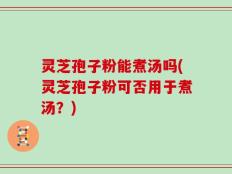 灵芝孢子粉能煮汤吗(灵芝孢子粉可否用于煮汤？)