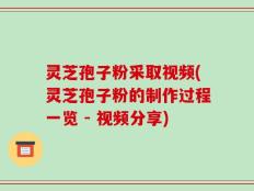 灵芝孢子粉采取视频(灵芝孢子粉的制作过程一览 - 视频分享)
