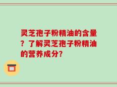 灵芝孢子粉精油的含量？了解灵芝孢子粉精油的营养成分？