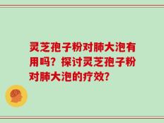 灵芝孢子粉对肺大泡有用吗？探讨灵芝孢子粉对肺大泡的疗效？