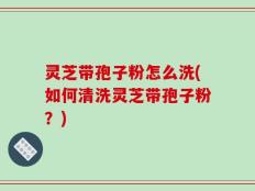 灵芝带孢子粉怎么洗(如何清洗灵芝带孢子粉？)