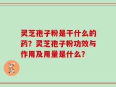 灵芝孢子粉是干什么的药？灵芝孢子粉功效与作用及用量是什么？