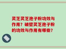 灵芝灵芝孢子粉功效与作用？破壁灵芝孢子粉的功效与作用有哪些？