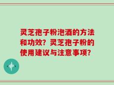灵芝孢子粉泡酒的方法和功效？灵芝孢子粉的使用建议与注意事项？