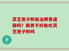 灵芝孢子粉能治脾胃虚弱吗？肠胃不好能吃灵芝孢子粉吗