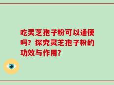 吃灵芝孢子粉可以通便吗？探究灵芝孢子粉的功效与作用？