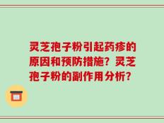 灵芝孢子粉引起药疹的原因和预防措施？灵芝孢子粉的副作用分析？