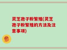 灵芝孢子粉繁殖(灵芝孢子粉繁殖的方法及注意事项)