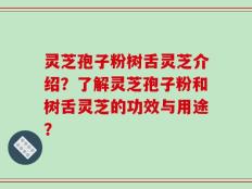 灵芝孢子粉树舌灵芝介绍？了解灵芝孢子粉和树舌灵芝的功效与用途？
