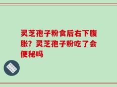 灵芝孢子粉食后右下腹胀？灵芝孢子粉吃了会便秘吗
