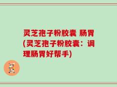 灵芝孢子粉胶囊 肠胃(灵芝孢子粉胶囊：调理肠胃好帮手)