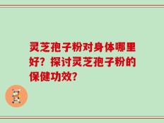 灵芝孢子粉对身体哪里好？探讨灵芝孢子粉的保健功效？