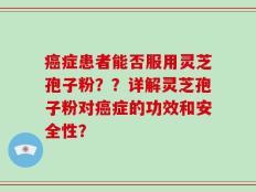 癌症患者能否服用灵芝孢子粉？？详解灵芝孢子粉对癌症的功效和安全性？