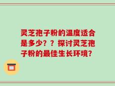 灵芝孢子粉的温度适合是多少？？探讨灵芝孢子粉的最佳生长环境？