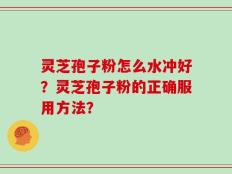 灵芝孢子粉怎么水冲好？灵芝孢子粉的正确服用方法？
