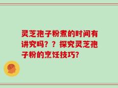 灵芝孢子粉煮的时间有讲究吗？？探究灵芝孢子粉的烹饪技巧？