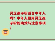灵芝孢子粉适合中年人吗？中年人服用灵芝孢子粉的功效与注意事项？