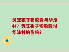 灵芝孢子粉胶囊与华法林？灵芝孢子粉胶囊对华法林的影响？