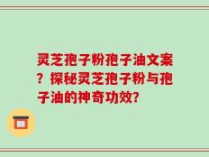 灵芝孢子粉孢子油文案？探秘灵芝孢子粉与孢子油的神奇功效？