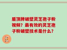 盾顶牌破壁灵芝孢子粉视频？最有效的灵芝孢子粉破壁技术是什么？