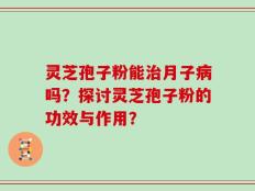 灵芝孢子粉能治月子病吗？探讨灵芝孢子粉的功效与作用？