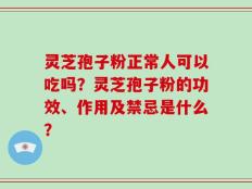 灵芝孢子粉正常人可以吃吗？灵芝孢子粉的功效、作用及禁忌是什么？