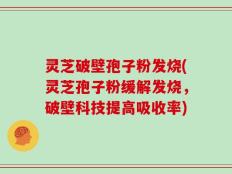 灵芝破壁孢子粉发烧(灵芝孢子粉缓解发烧，破壁科技提高吸收率)
