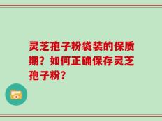 灵芝孢子粉袋装的保质期？如何正确保存灵芝孢子粉？