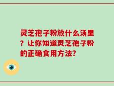 灵芝孢子粉放什么汤里？让你知道灵芝孢子粉的正确食用方法？