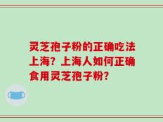 灵芝孢子粉的正确吃法上海？上海人如何正确食用灵芝孢子粉？
