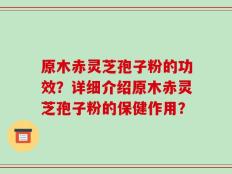 原木赤灵芝孢子粉的功效？详细介绍原木赤灵芝孢子粉的保健作用？