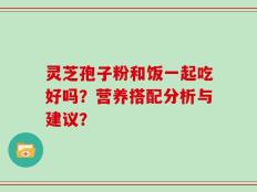 灵芝孢子粉和饭一起吃好吗？营养搭配分析与建议？
