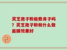灵芝孢子粉能敷鼻子吗？灵芝孢子粉和什么做面膜效果好