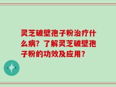 灵芝破壁孢子粉治疗什么病？了解灵芝破壁孢子粉的功效及应用？