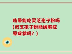 眩晕能吃灵芝孢子粉吗(灵芝孢子粉能缓解眩晕症状吗？)