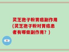 灵芝孢子粉胃癌副作用(灵芝孢子粉对胃癌患者有哪些副作用？)