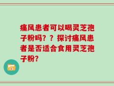 痛风患者可以喝灵芝孢子粉吗？？探讨痛风患者是否适合食用灵芝孢子粉？
