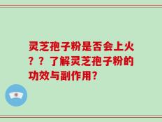 灵芝孢子粉是否会上火？？了解灵芝孢子粉的功效与副作用？