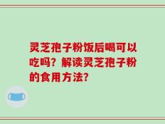 灵芝孢子粉饭后喝可以吃吗？解读灵芝孢子粉的食用方法？