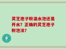灵芝孢子粉温水泡还是开水？正确的灵芝孢子粉泡法？