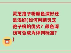 灵芝孢子粉颜色深好还是浅好(如何判断灵芝孢子粉的优劣？颜色深浅可否成为评判标准？)