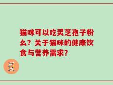 猫咪可以吃灵芝孢子粉么？关于猫咪的健康饮食与营养需求？