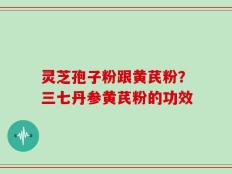 灵芝孢子粉跟黄芪粉？三七丹参黄芪粉的功效