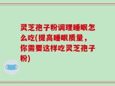 灵芝孢子粉调理睡眠怎么吃(提高睡眠质量，你需要这样吃灵芝孢子粉)