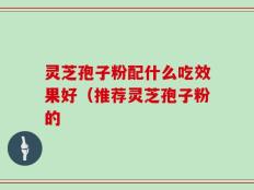 灵芝孢子粉配什么吃效果好（推荐灵芝孢子粉的
